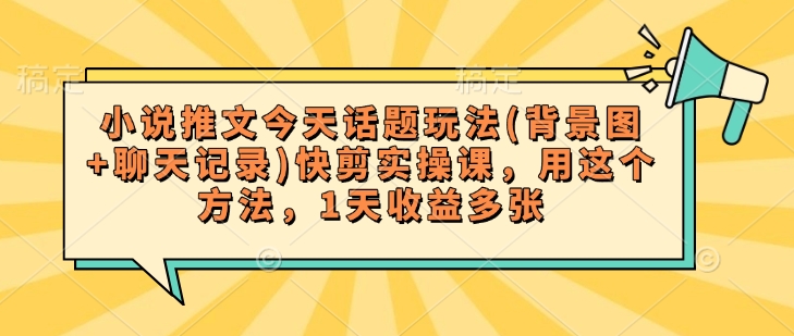 小说推文今天话题玩法(背景图+聊天记录)快剪实操课，用这个方法，1天收益多张-资源阁