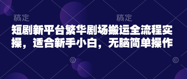 短剧新平台繁华剧场搬运全流程实操，适合新手小白，无脑简单操作-资源阁