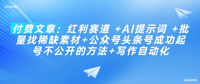 付费文章：红利赛道 +AI提示词 +批量找稀缺素材+公众号头条号成功起号不公开的方法+写作自动化-资源阁