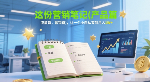 这份营销笔记(产品篇，流量篇，营销篇)，让一个小白从零到月入1W+-资源阁