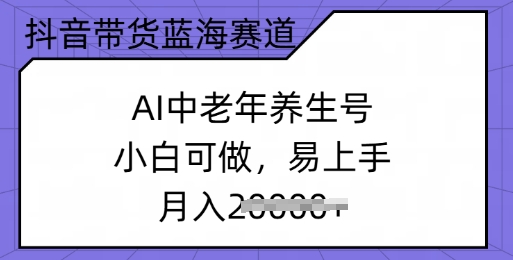 抖音带货蓝海赛道，AI中老年养生号，小白可做，易上手，月入过w-资源阁