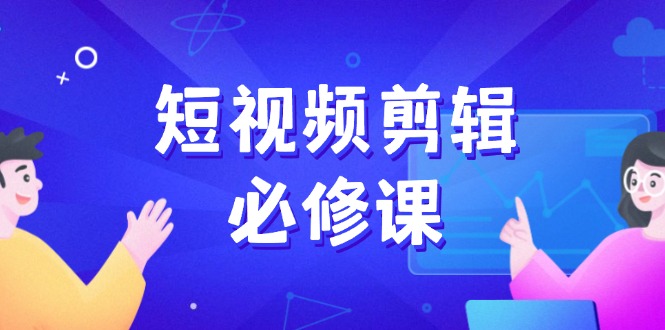 （14295期）短视频剪辑必修课，百万剪辑师成长秘籍，找素材、拆片、案例拆解-资源阁
