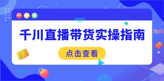 （14265期）千川直播带货实操指南：从选品到数据优化，基础到实操全面覆盖-资源阁