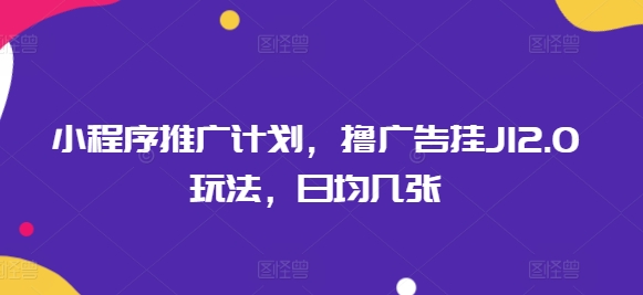 小程序推广计划，撸广告挂JI2.0玩法，日均几张-资源阁
