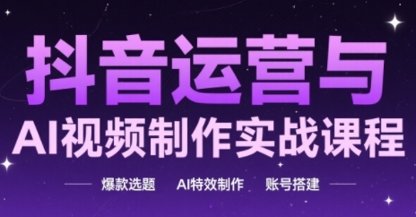 抖音运营与AI视频制作实战课程，爆款选题-AI特效制作-账号搭建-资源阁