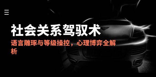 2025社会关系驾驭术，语言雕琢与等级操控，心理博弈全解析-资源阁