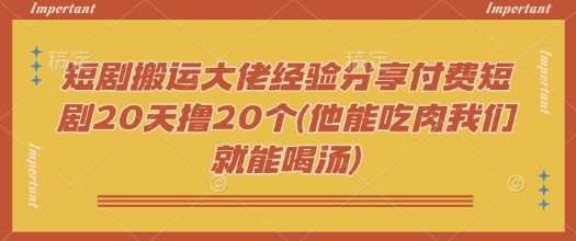 短剧搬运大佬经验分享付费短剧20天撸20个(他能吃肉我们就能喝汤)-资源阁
